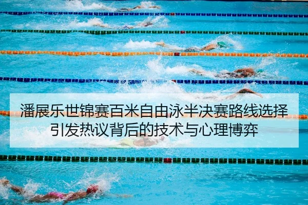 潘展乐世锦赛百米自由泳半决赛路线选择引发热议背后的技术与心理博弈