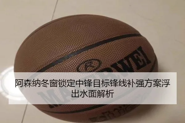阿森纳冬窗锁定中锋目标锋线补强方案浮出水面解析