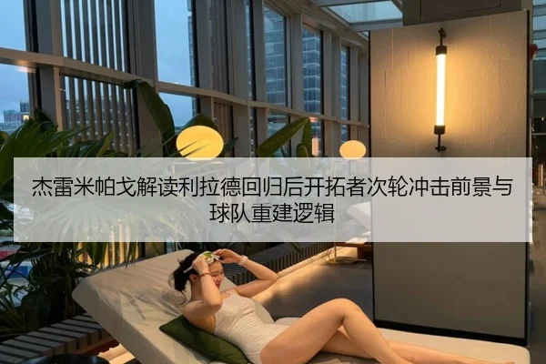 杰雷米帕戈解读利拉德回归后开拓者次轮冲击前景与球队重建逻辑