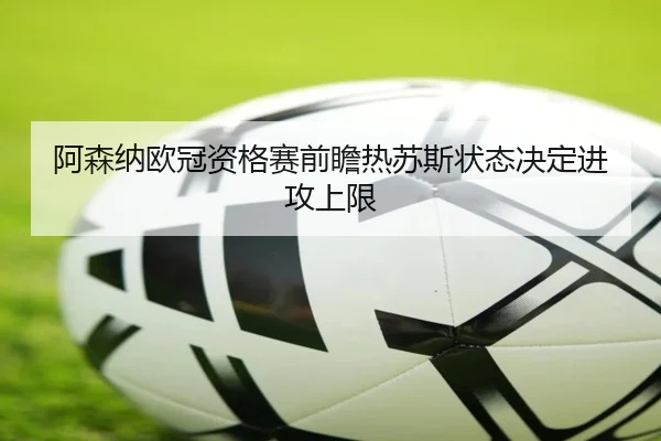 阿森纳欧冠资格赛前瞻热苏斯状态决定进攻上限